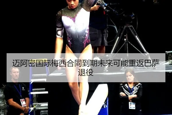 迈阿密国际梅西合同到期未来可能重返巴萨退役