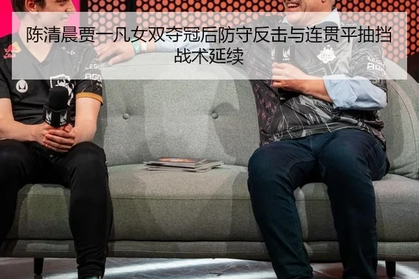 陈清晨贾一凡女双夺冠后防守反击与连贯平抽挡战术延续