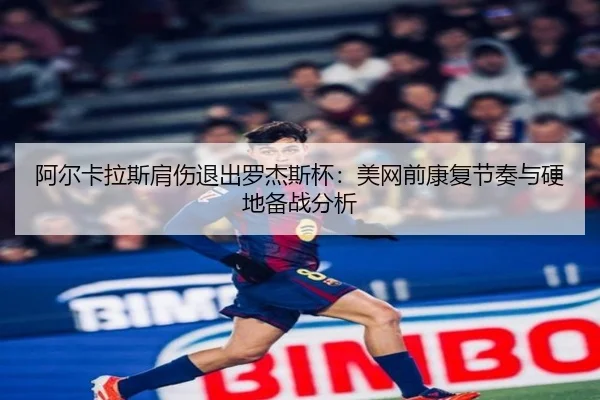 阿尔卡拉斯肩伤退出罗杰斯杯：美网前康复节奏与硬地备战分析